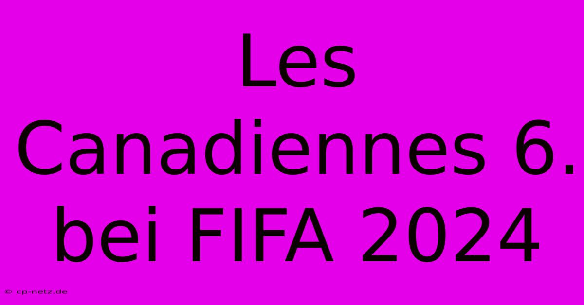 Les Canadiennes 6. Bei FIFA 2024