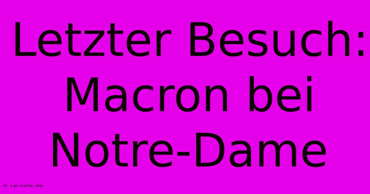 Letzter Besuch: Macron Bei Notre-Dame