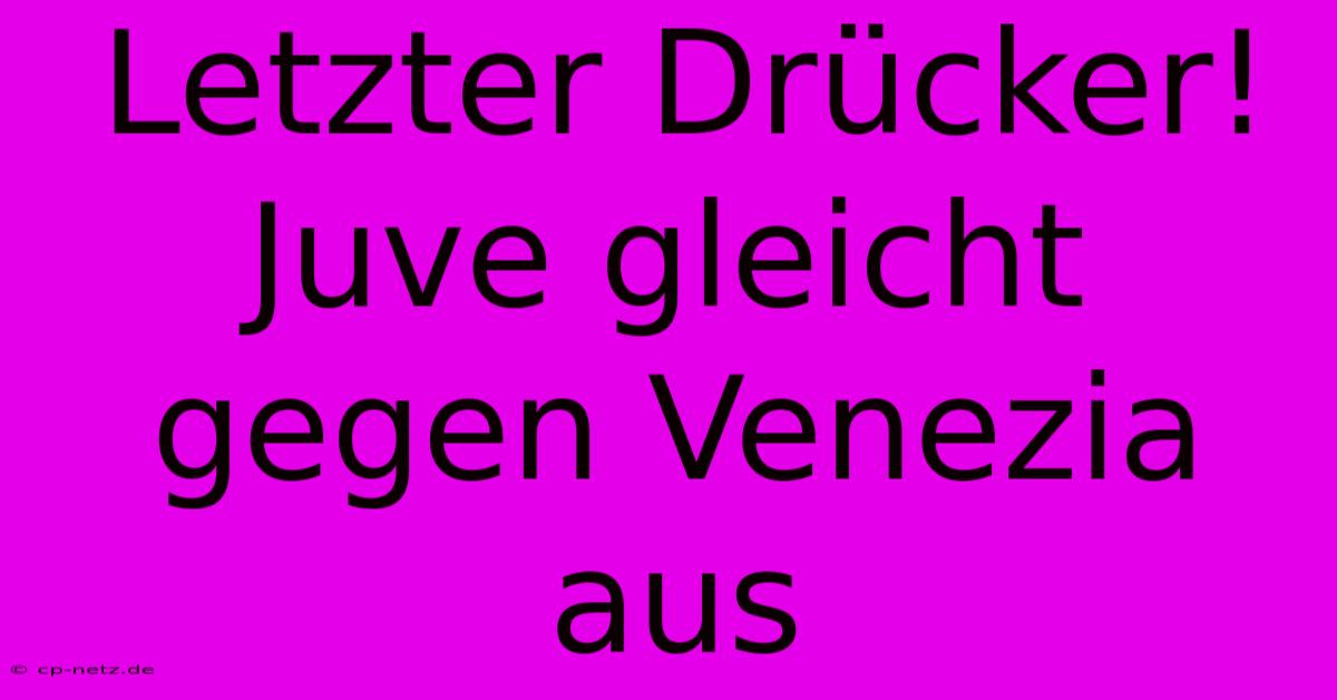 Letzter Drücker! Juve Gleicht Gegen Venezia Aus