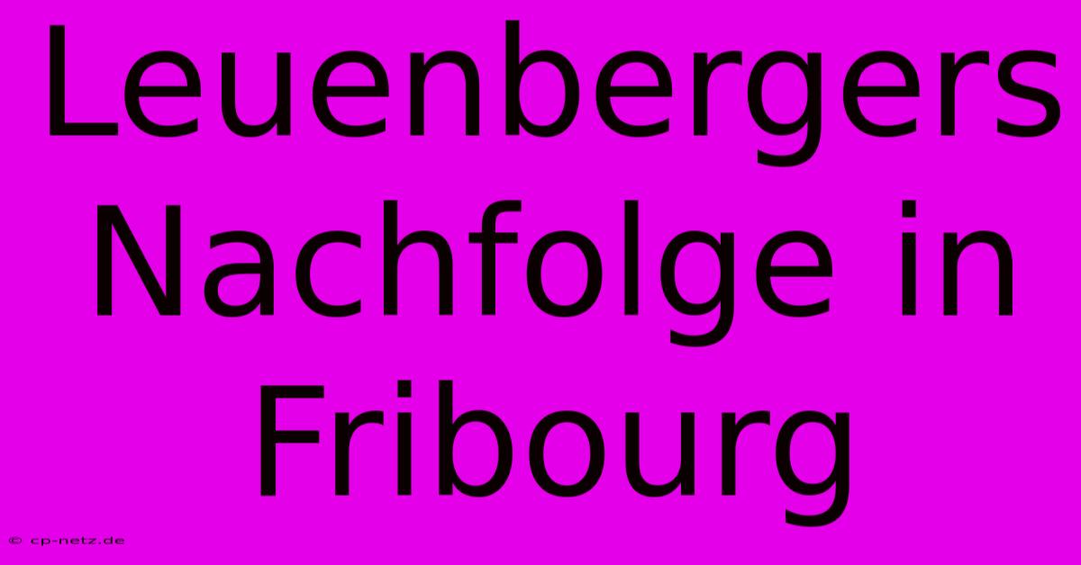 Leuenbergers Nachfolge In Fribourg