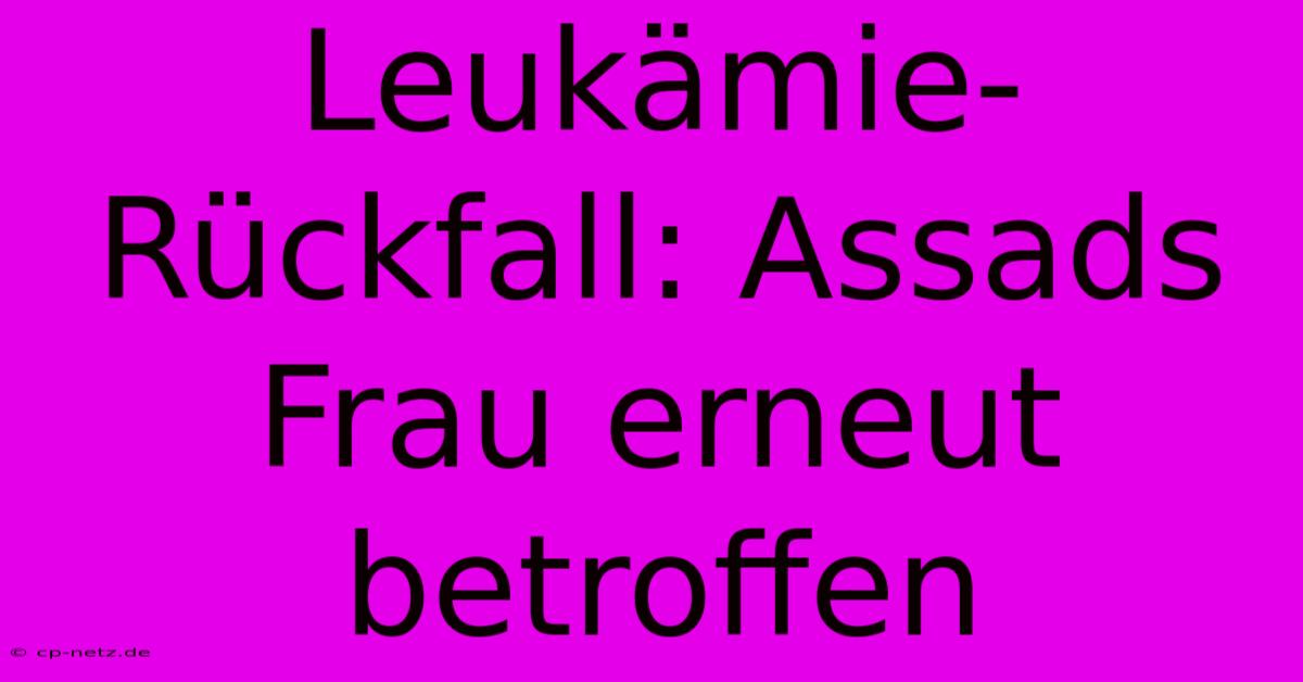 Leukämie-Rückfall: Assads Frau Erneut Betroffen