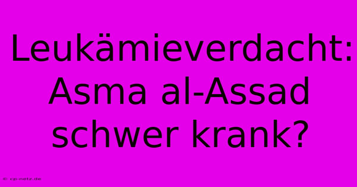 Leukämieverdacht: Asma Al-Assad Schwer Krank?