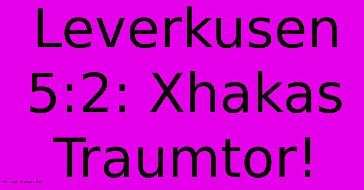 Leverkusen 5:2: Xhakas Traumtor!