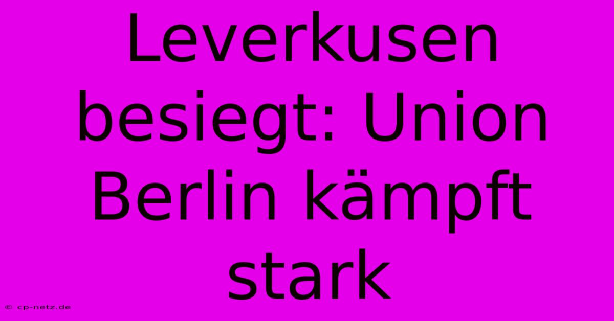 Leverkusen Besiegt: Union Berlin Kämpft Stark