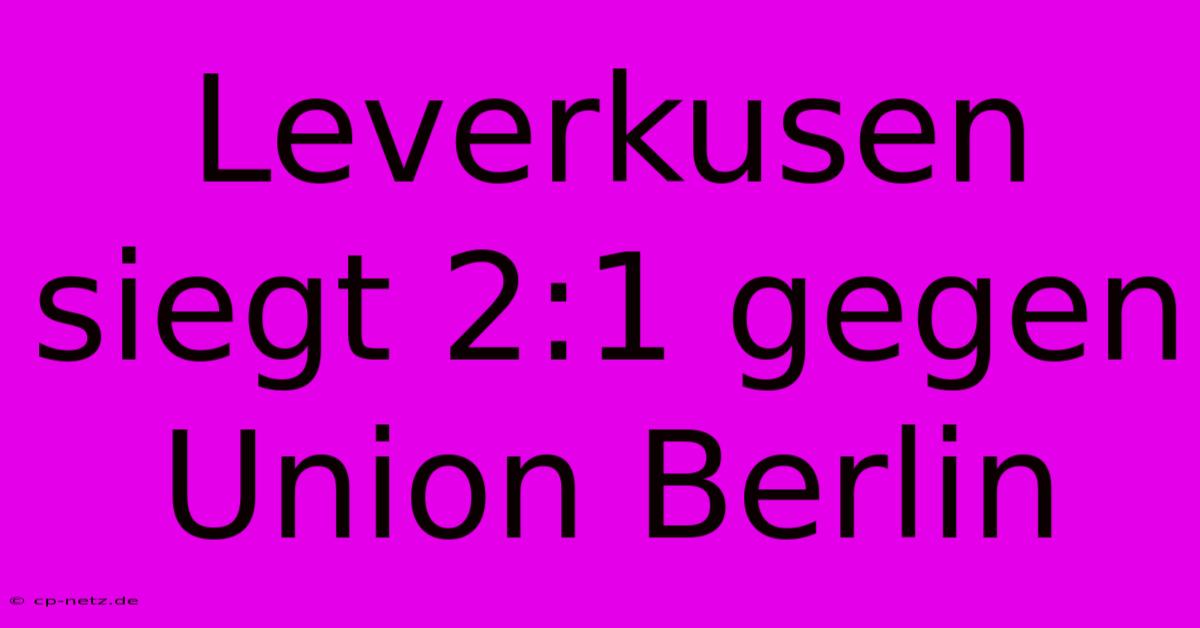 Leverkusen Siegt 2:1 Gegen Union Berlin