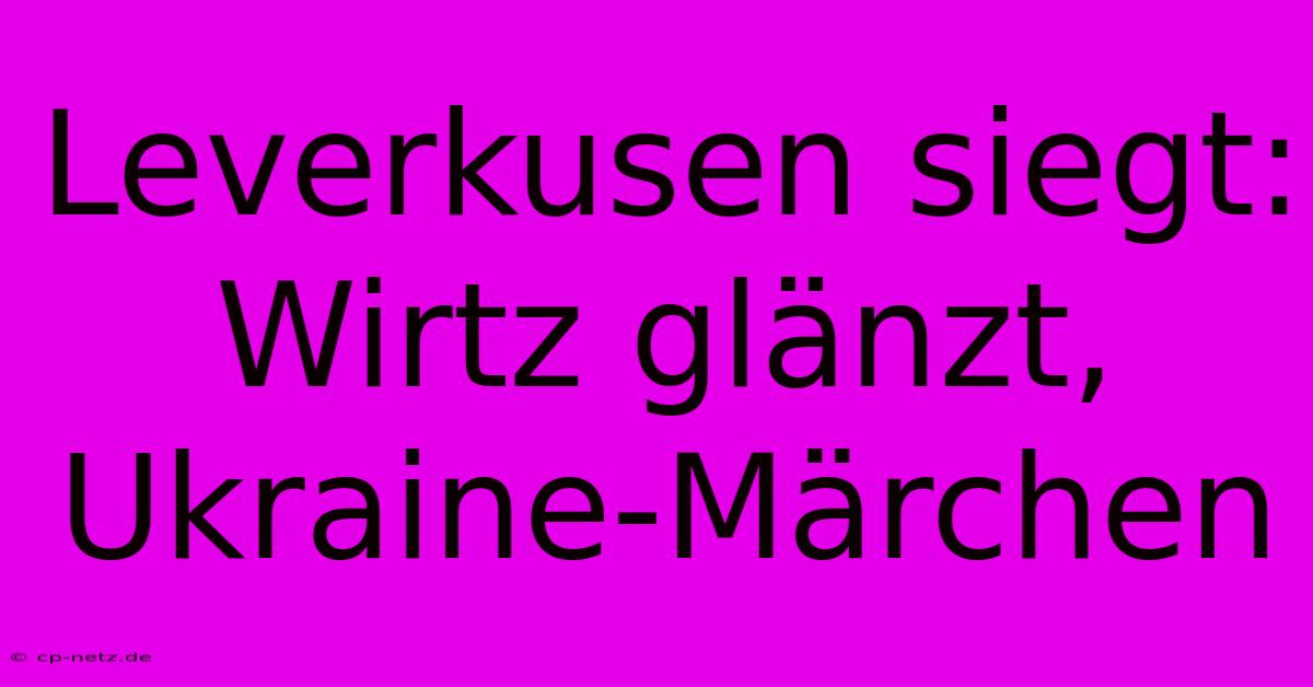 Leverkusen Siegt: Wirtz Glänzt, Ukraine-Märchen