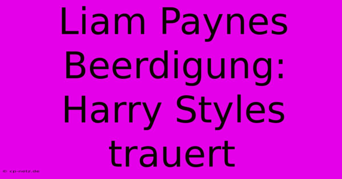 Liam Paynes Beerdigung: Harry Styles Trauert