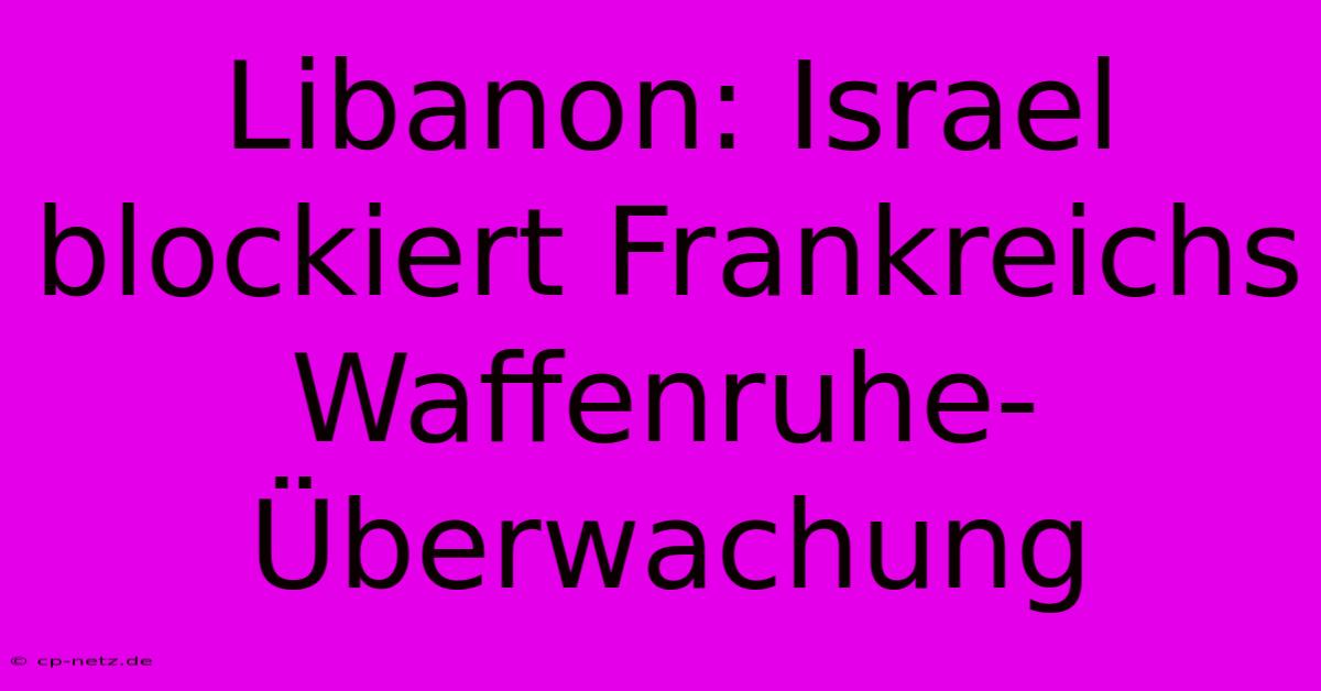 Libanon: Israel Blockiert Frankreichs Waffenruhe-Überwachung