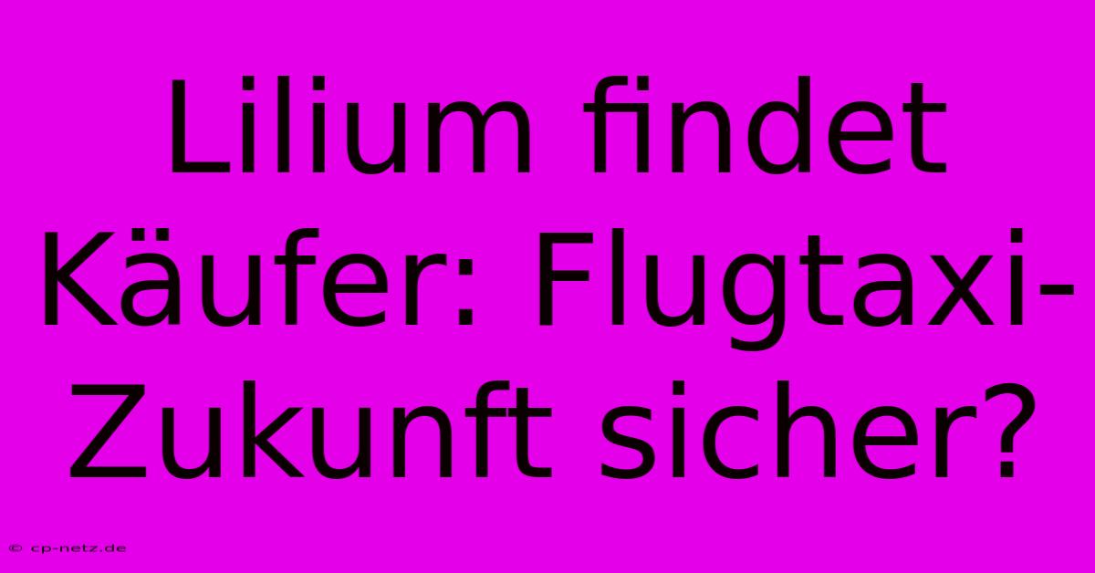 Lilium Findet Käufer: Flugtaxi-Zukunft Sicher?