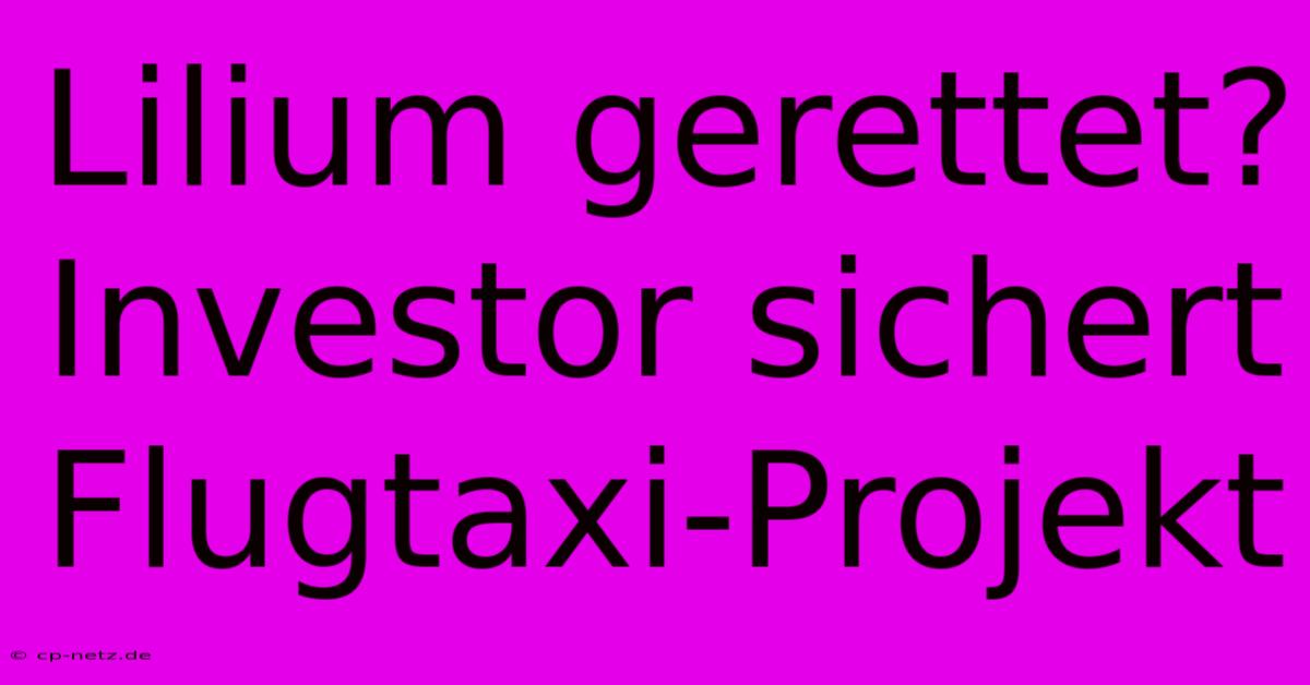 Lilium Gerettet? Investor Sichert Flugtaxi-Projekt