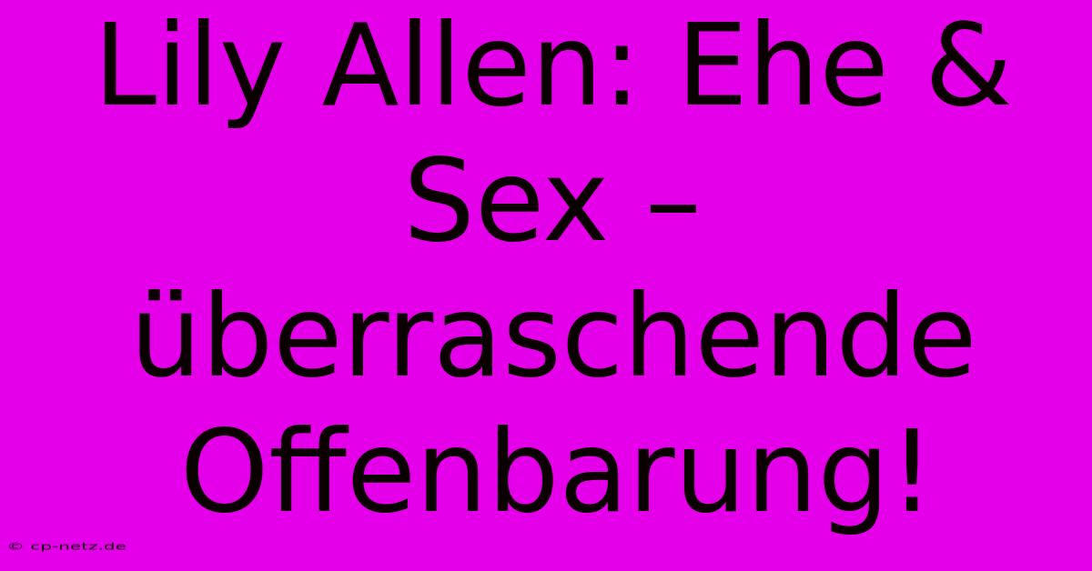 Lily Allen: Ehe & Sex – Überraschende Offenbarung!