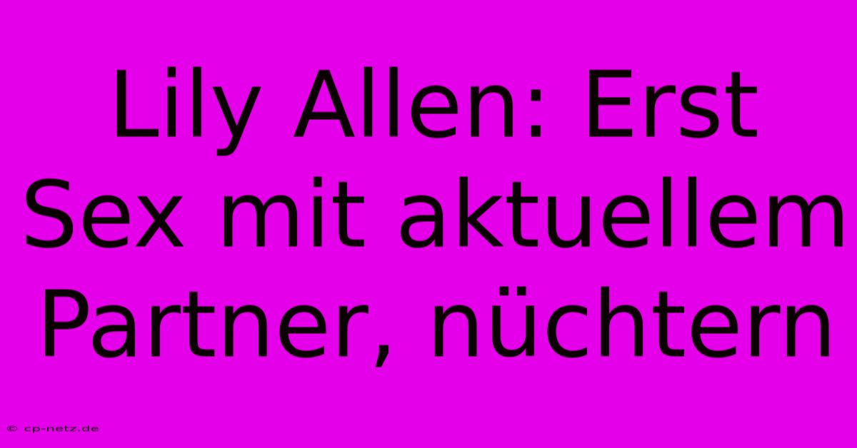 Lily Allen: Erst Sex Mit Aktuellem Partner, Nüchtern