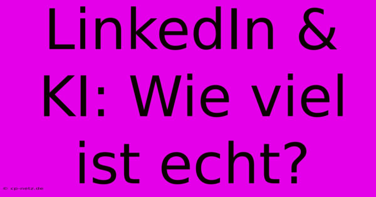 LinkedIn & KI: Wie Viel Ist Echt?