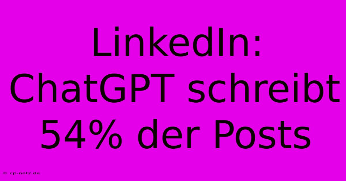 LinkedIn: ChatGPT Schreibt 54% Der Posts