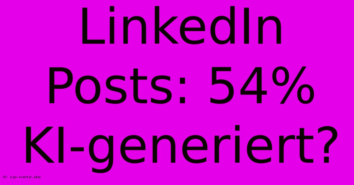 LinkedIn Posts: 54% KI-generiert?