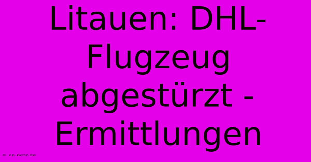 Litauen: DHL-Flugzeug Abgestürzt - Ermittlungen