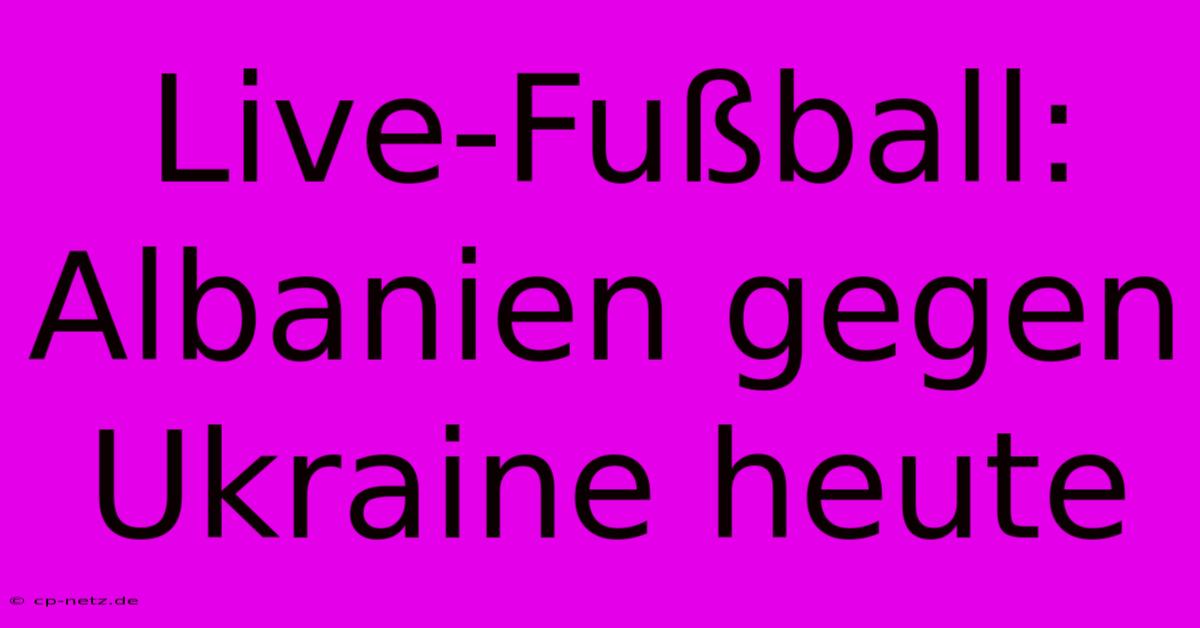 Live-Fußball: Albanien Gegen Ukraine Heute