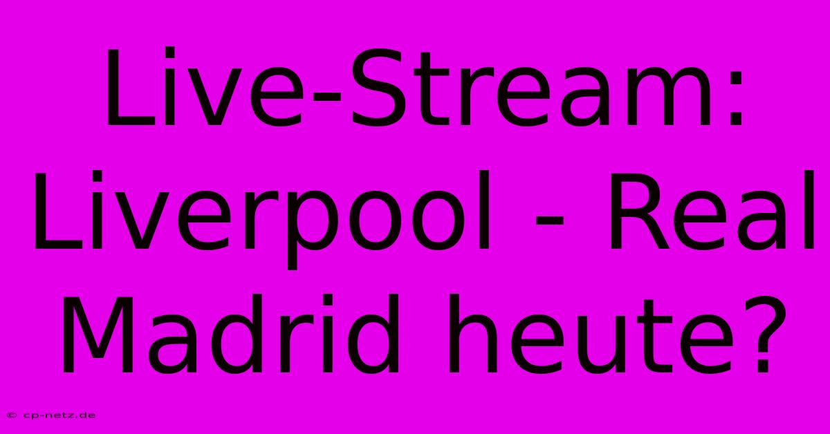 Live-Stream: Liverpool - Real Madrid Heute?