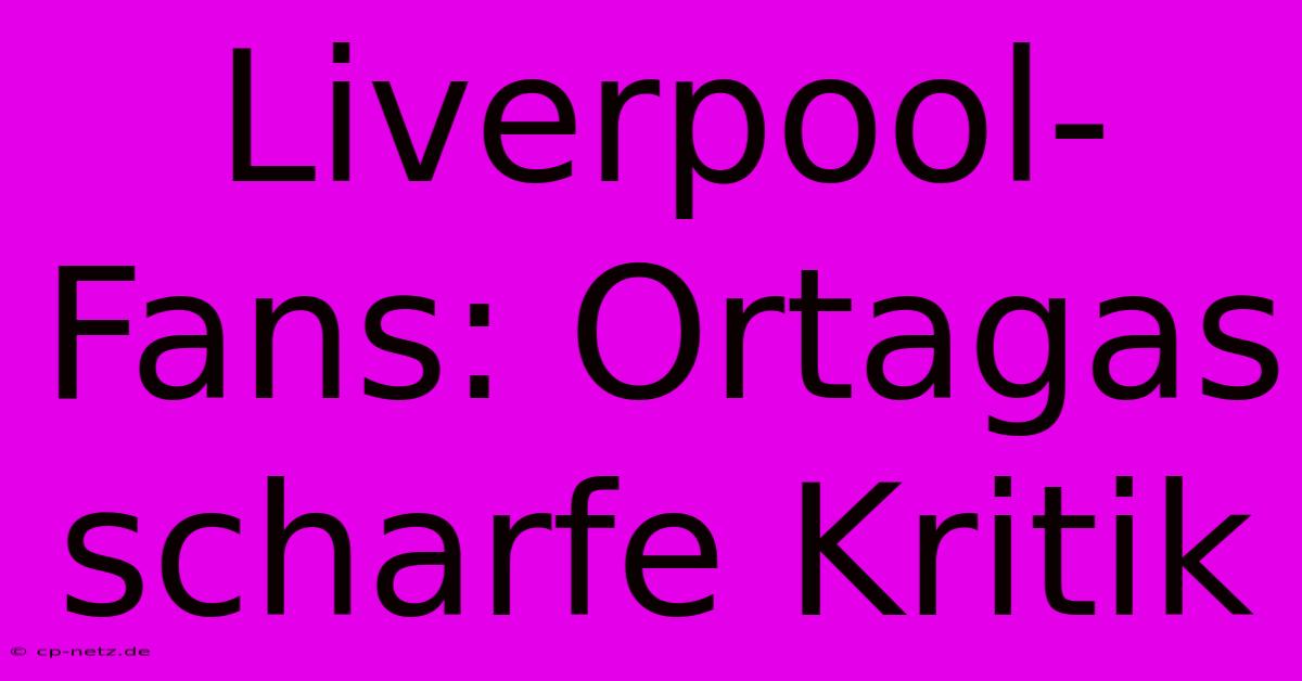 Liverpool-Fans: Ortagas Scharfe Kritik