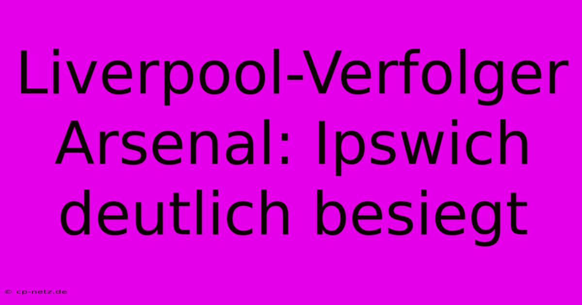 Liverpool-Verfolger Arsenal: Ipswich Deutlich Besiegt