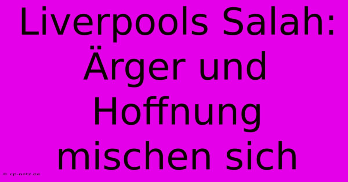 Liverpools Salah: Ärger Und Hoffnung Mischen Sich