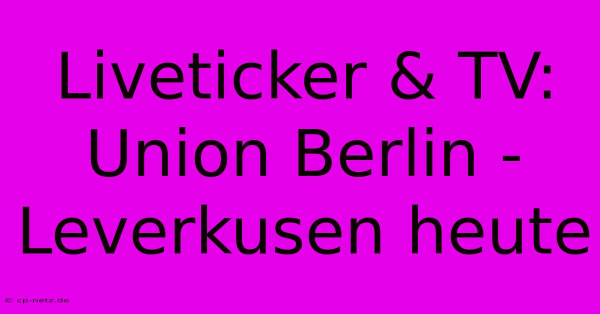 Liveticker & TV: Union Berlin - Leverkusen Heute