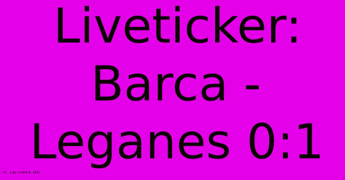 Liveticker: Barca - Leganes 0:1