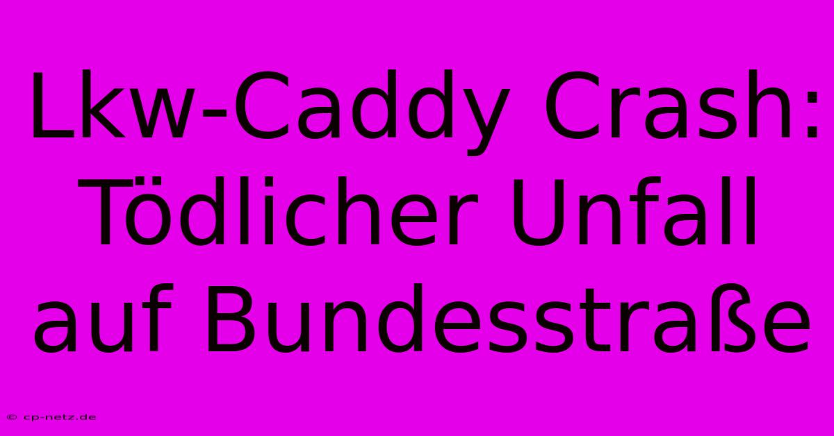 Lkw-Caddy Crash: Tödlicher Unfall Auf Bundesstraße