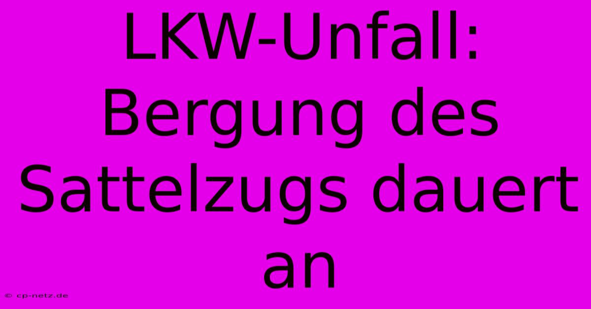 LKW-Unfall:  Bergung Des Sattelzugs Dauert An