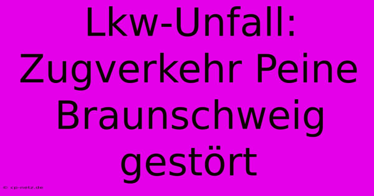 Lkw-Unfall: Zugverkehr Peine Braunschweig Gestört