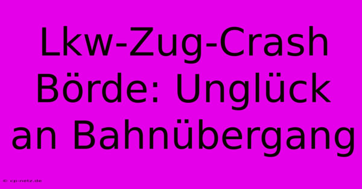 Lkw-Zug-Crash Börde: Unglück An Bahnübergang