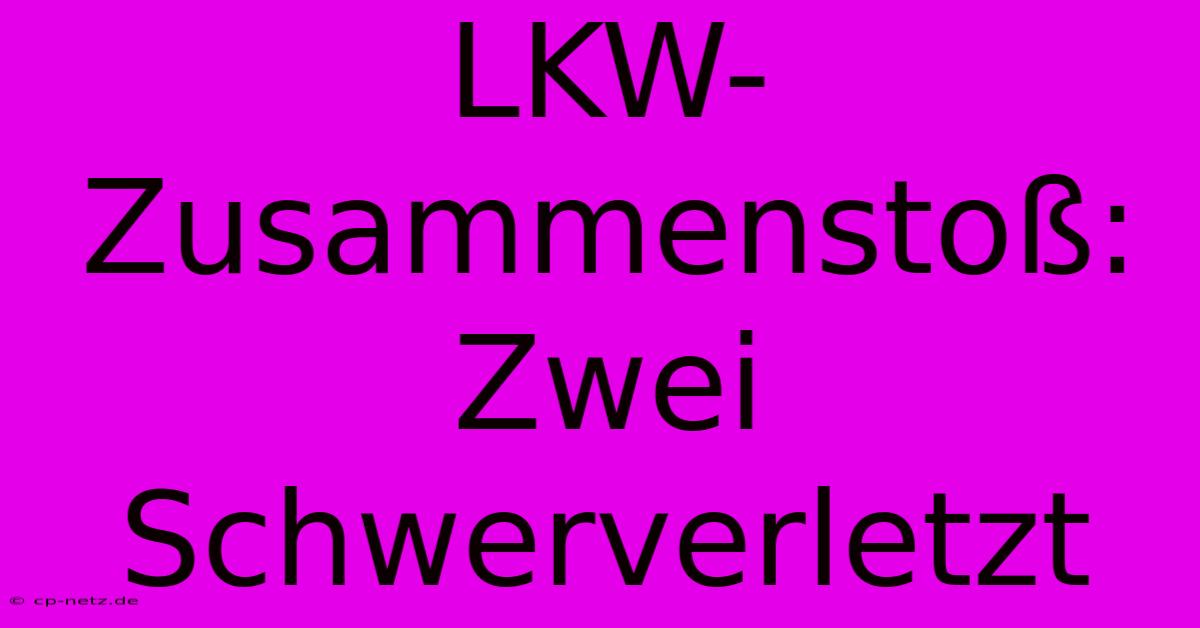 LKW-Zusammenstoß: Zwei Schwerverletzt