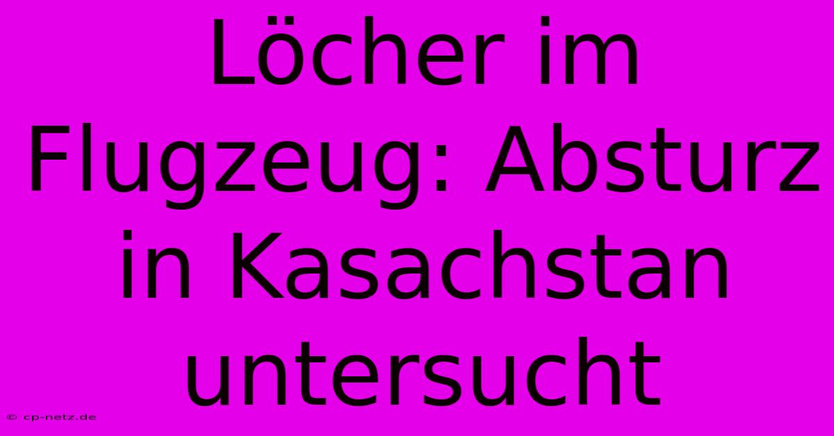 Löcher Im Flugzeug: Absturz In Kasachstan Untersucht