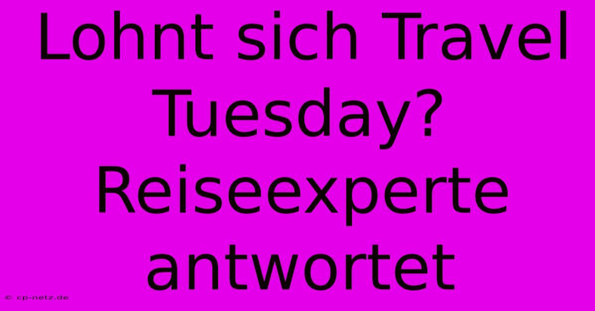 Lohnt Sich Travel Tuesday?  Reiseexperte Antwortet