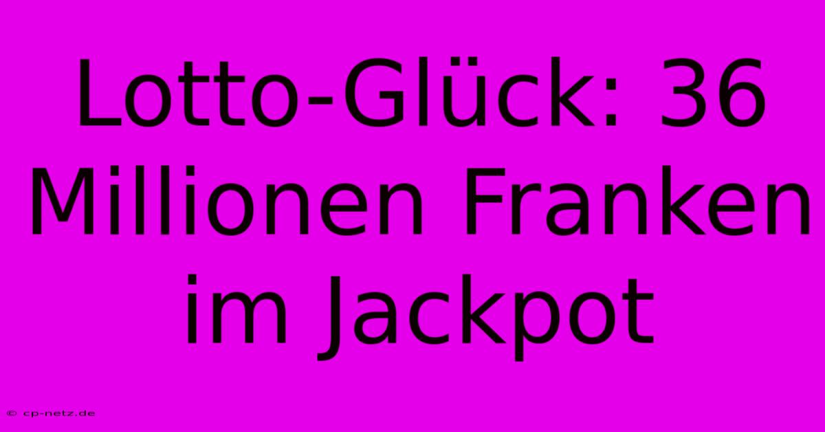 Lotto-Glück: 36 Millionen Franken Im Jackpot