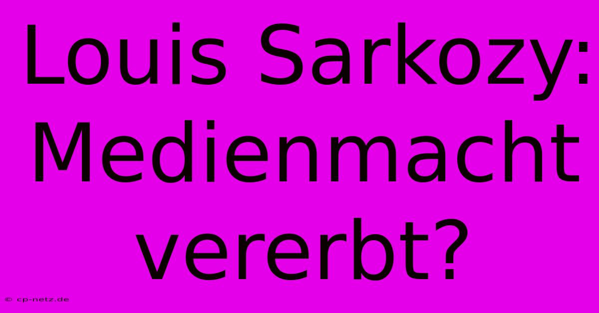 Louis Sarkozy:  Medienmacht Vererbt?