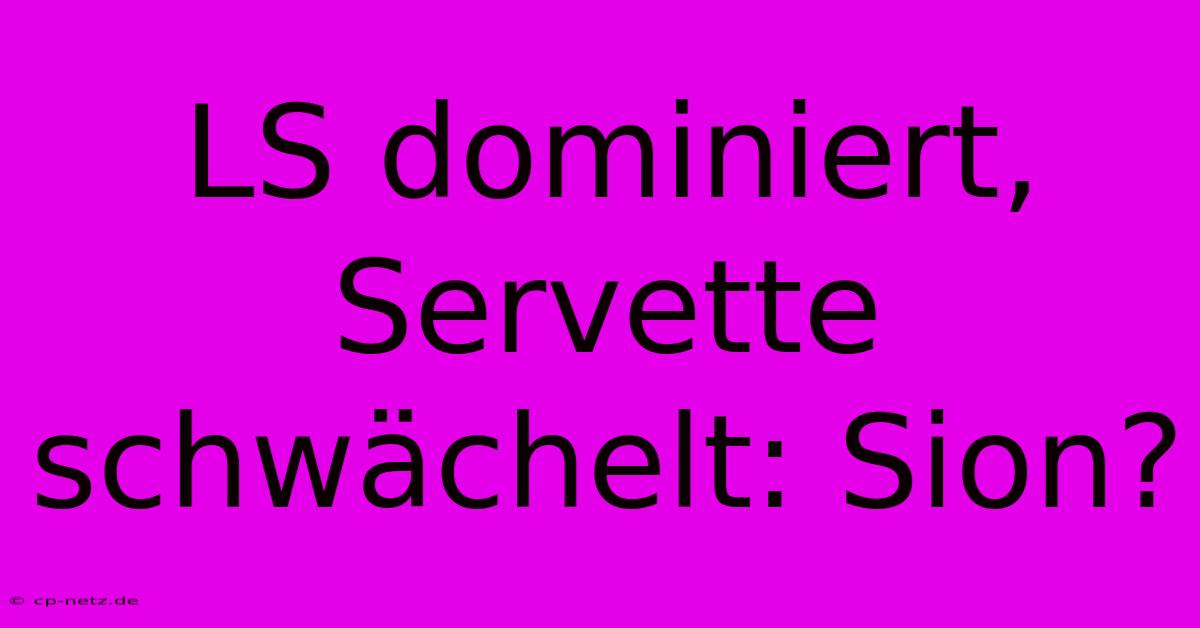 LS Dominiert, Servette Schwächelt: Sion?