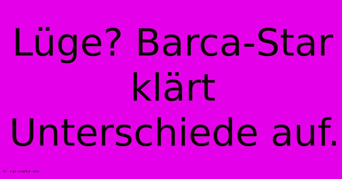 Lüge? Barca-Star Klärt Unterschiede Auf.