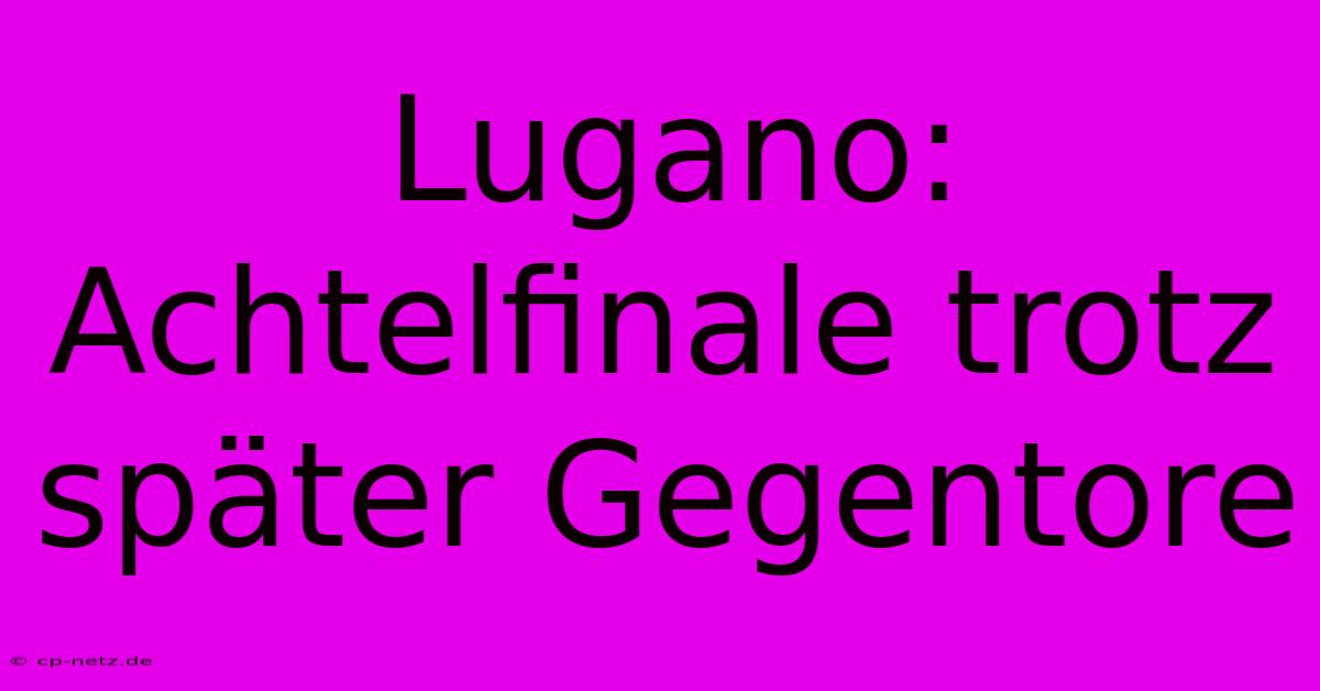 Lugano: Achtelfinale Trotz Später Gegentore