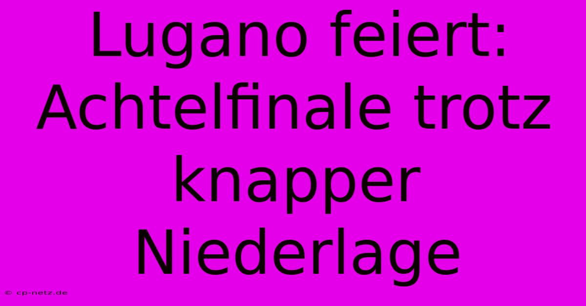 Lugano Feiert: Achtelfinale Trotz Knapper Niederlage