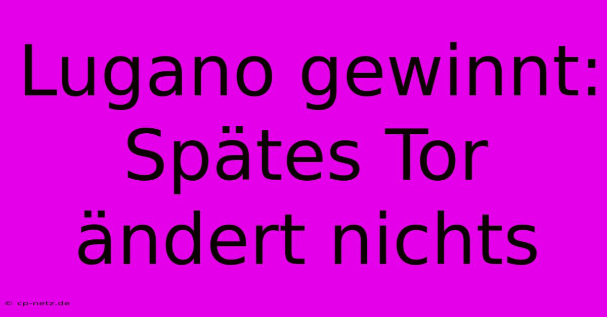 Lugano Gewinnt: Spätes Tor Ändert Nichts