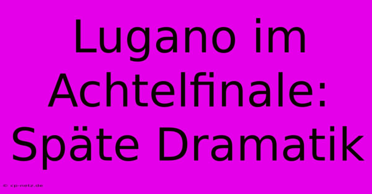 Lugano Im Achtelfinale: Späte Dramatik