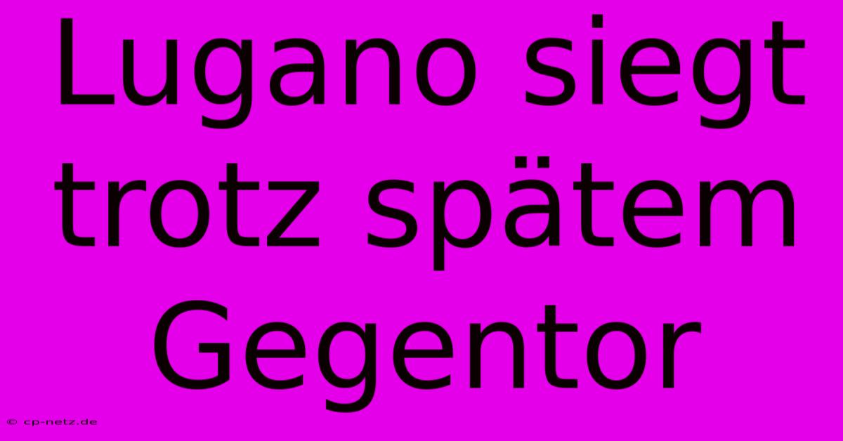 Lugano Siegt Trotz Spätem Gegentor