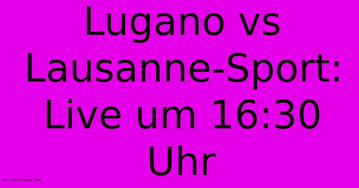 Lugano Vs Lausanne-Sport: Live Um 16:30 Uhr