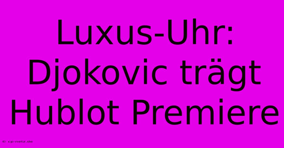 Luxus-Uhr: Djokovic Trägt Hublot Premiere