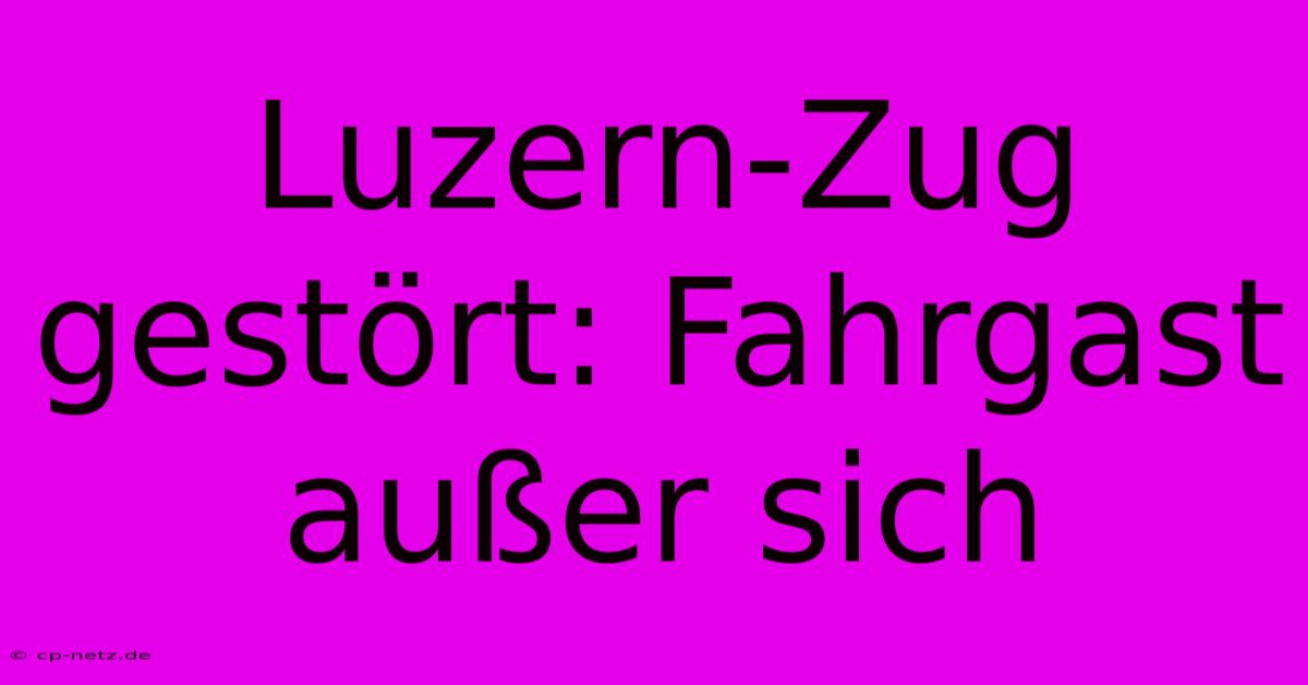 Luzern-Zug Gestört: Fahrgast Außer Sich