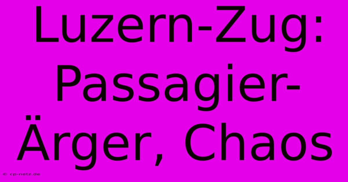 Luzern-Zug: Passagier-Ärger, Chaos