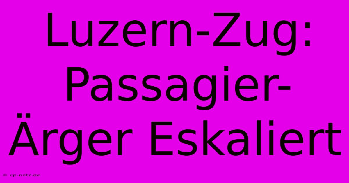 Luzern-Zug: Passagier-Ärger Eskaliert