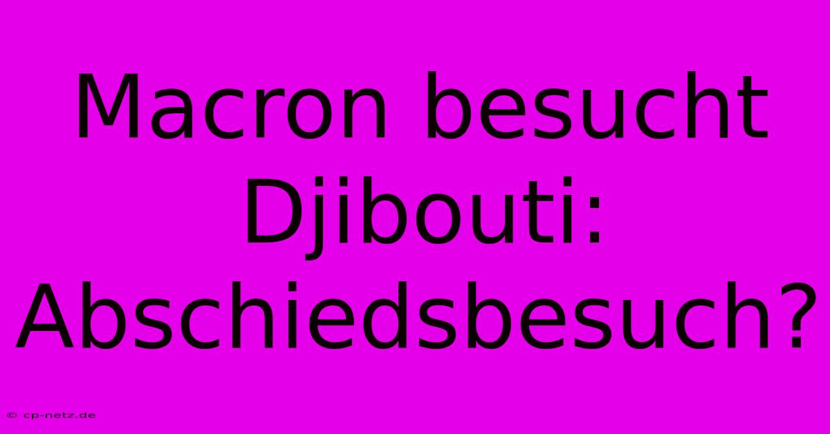 Macron Besucht Djibouti: Abschiedsbesuch?