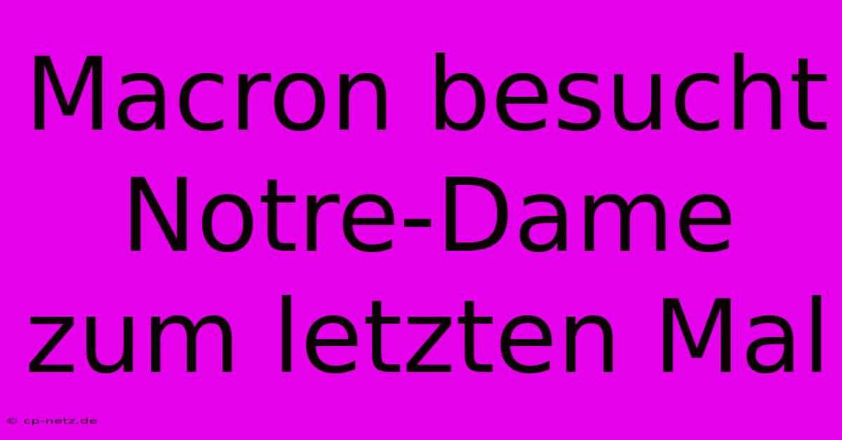 Macron Besucht Notre-Dame Zum Letzten Mal